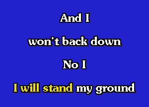 And I
won't back down

No!

I will stand my ground