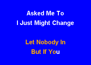Asked Me To
lJust Might Change

Let Nobody ln
But If You