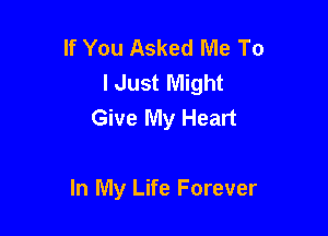 If You Asked Me To
I Just Might
Give My Heart

In My Life Forever