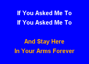 If You Asked Me To
If You Asked Me To

And Stay Here
In Your Arms Forever