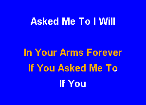 Asked Me To I Will

In Your Arms Forever
If You Asked Me To
If You