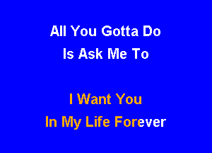 All You Gotta Do
Is Ask Me To

I Want You

In My Life Forever