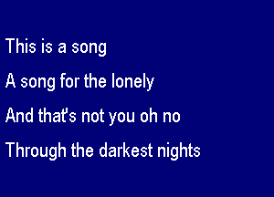 This is a song

A song for the lonely

And that's not you oh no
Through the darkest nights