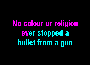 No colour or religion

ever stopped a
bullet from a gun