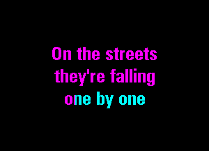 0n the streets

they're falling
one by one