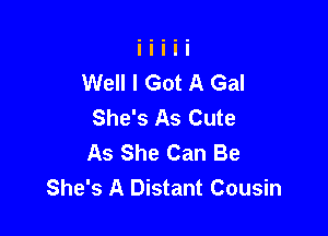 Well I Got A Gal
She's As Cute

As She Can Be
She's A Distant Cousin