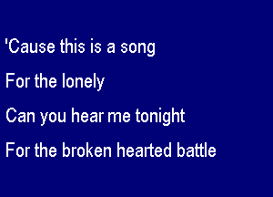 'Cause this is a song

For the lonely

Can you hear me tonight
For the broken hearted battle