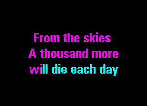 From the skies

A thousand more
will die each day