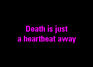 Death is iust

a heartbeat away