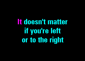 It doesn't matter

if you're left
or to the right