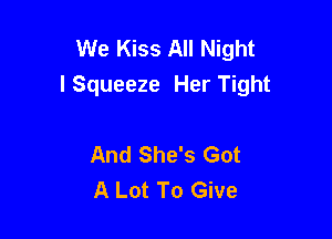 We Kiss All Night
lSqueeze Her Tight

And She's Got
A Lot To Give