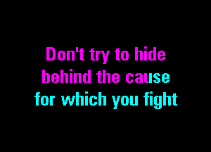 Don't try to hide

behind the cause
for which you fight