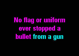 No flag or uniform

ever stopped a
bullet from a gun