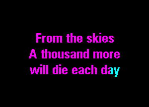 From the skies

A thousand more
will die each day