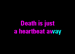 Death is iust

a heartbeat away