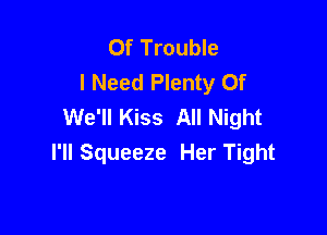 Of Trouble
I Need Plenty Of
We'll Kiss All Night

I'll Squeeze Her Tight