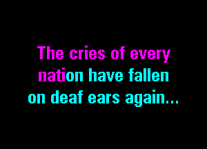 The cries of every

nation have fallen
on deaf ears again...