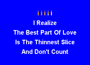 l Realize
The Best Part Of Love

Is The Thinnest Slice
And Don't Count