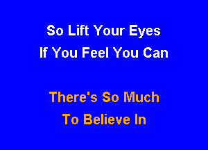 So Lift Your Eyes
If You Feel You Can

There's So Much
To Believe In