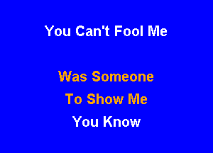 You Can't Fool Me

Was Someone
To Show Me
You Know