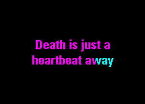 Death is just a

heartbeat away