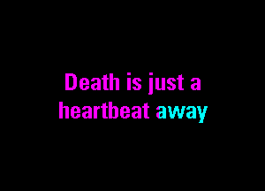 Death is just a

heartbeat away