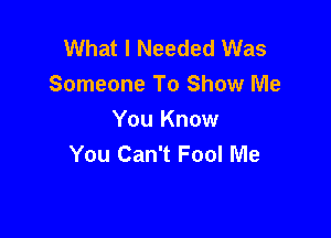 What I Needed Was
Someone To Show Me

You Know
You Can't Fool Me