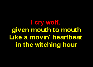 I cry wolf,
given mouth to mouth

Like a movin' heartbeat
in the Witching hour