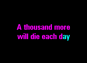 A thousand more

will die each day