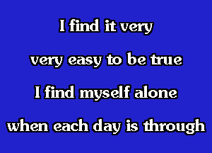 I find it very
very easy to be true

I find myself alone

when each day is through