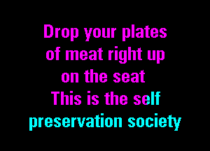 Drop your plates
of meat right up

on the seat
This is the self
preservation society