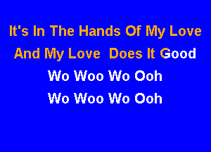 It's In The Hands Of My Love
And My Love Does It Good
Wo Woo Wo Ooh

W0 Woo W0 Ooh