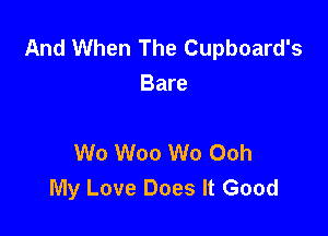 And When The Cupboard's
Bare

W0 Woo W0 Ooh
My Love Does It Good