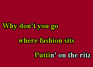 Why don't you go

where fashion sits

Puttin' 0n the 1'itz