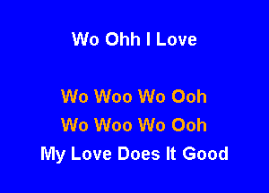 Wo Ohh I Love

We Woo Wo Ooh

W0 Woo W0 Ooh
My Love Does It Good