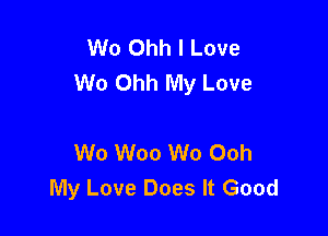 Wo Ohh I Love
W0 Ohh My Love

W0 Woo W0 Ooh
My Love Does It Good