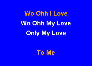 Wo Ohh I Love
W0 Ohh My Love

Only My Love

To Me