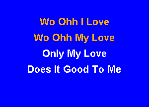 Wo Ohh I Love
W0 Ohh My Love

Only My Love
Does It Good To Me