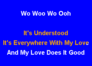 Wo Woo W0 Ooh

It's Understood
It's Everywhere With My Love
And My Love Does It Good