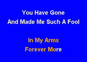 You Have Gone
And Made Me Such A Fool

In My Arms

Forever More