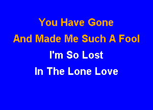 You Have Gone
And Made Me Such A Fool

I'm So Lost
In The Lone Love