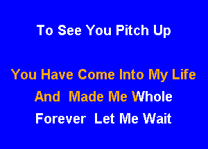 To See You Pitch Up

You Have Come Into My Life
And Made Me Whole
Forever Let Me Wait