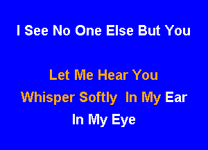 I See No One Else But You

Let Me Hear You

Whisper Softly In My Ear
In My Eye