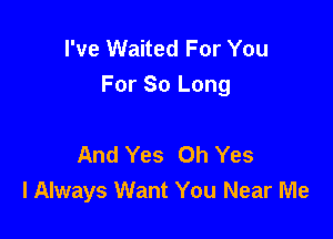 I've Waited For You
For 80 Long

And Yes Oh Yes
I Always Want You Near Me