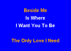Beside Me
Is Where
I Want You To Be

The Only Love I Need