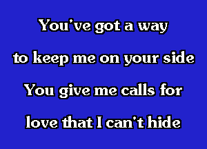 You've got a way
to keep me on your side
You give me calls for

love that I can't hide