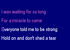 Everyone told me to be strong

Hold on and don't shed a tear