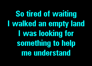 So tired of waiting
I walked an empty land
I was looking for
something to help

me understand I