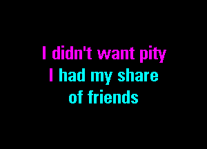 I didn't want pity

I had my share
of friends