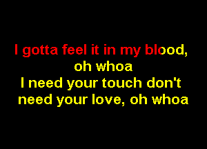 I gotta feel it in my blood,
oh whoa

I need your touch don't
need your love, oh whoa